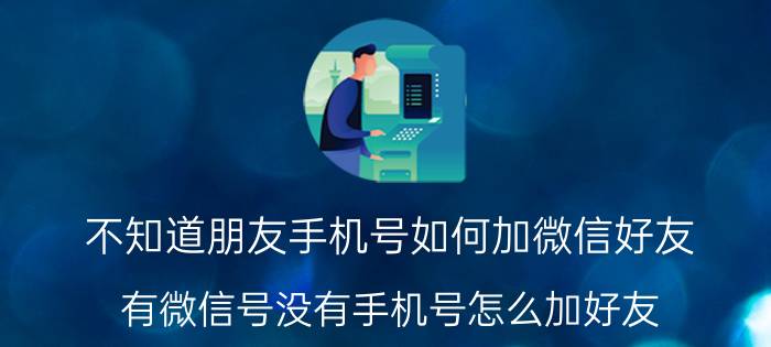 不知道朋友手机号如何加微信好友 有微信号没有手机号怎么加好友？